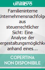 Familieninterne Unternehmensnachfolge aus steuerrechtlicher Sicht: Eine Analyse der Steuergestaltungsmöglichkeiten anhand eines Beispielunternehmens. E-book. Formato PDF ebook