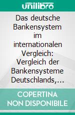 Das deutsche Bankensystem im internationalen Vergleich: Vergleich der Bankensysteme Deutschlands, der USA, Japans und Großbritanniens. E-book. Formato PDF ebook di Andreas Mugler