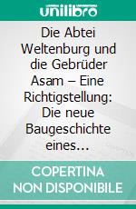 Die Abtei Weltenburg und die Gebrüder Asam – Eine Richtigstellung: Die neue Baugeschichte eines Barockjuwels. E-book. Formato PDF ebook di Hans Christian Egger