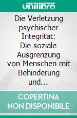 Die Verletzung psychischer Integrität: Die soziale Ausgrenzung von Menschen mit Behinderung und psychischer Krankheit. E-book. Formato PDF ebook di Annika Schmidt