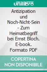 Antizipation und Noch-Nicht-Sein - Zum Heimatbegriff bei Ernst Bloch. E-book. Formato PDF ebook