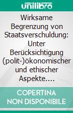 Wirksame Begrenzung von Staatsverschuldung: Unter Berücksichtigung (polit-)ökonomischer und ethischer Aspekte. E-book. Formato PDF ebook di Daniel Koch