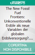 The New Fossil Fuel Frontiers: Unkonventionelle Erdöle als neue Variablen der globalen Erdölversorgung?. E-book. Formato PDF ebook di Tim Wirth