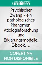 Psychischer Zwang - ein pathologisches Phänomen: Ätiologieforschung und Erklärungsmodelle. E-book. Formato PDF ebook