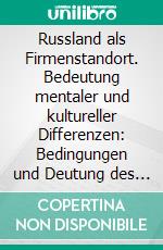 Russland als Firmenstandort. Bedeutung mentaler und kultureller Differenzen: Bedingungen und Deutung des wirtschaftskulturellen Investitionsklimas. E-book. Formato PDF ebook