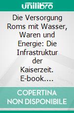 Die Versorgung Roms mit Wasser, Waren und Energie: Die Infrastruktur der Kaiserzeit. E-book. Formato PDF ebook