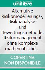 Alternative Risikomodellierungs-, Risikoanalyse- und Bewertungsmethode: Risikomanagement ohne komplexe mathematische Modelle. E-book. Formato PDF ebook