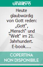 Heute glaubwürdig von Gott reden: „Gott“, „Mensch“ und “Welt“ im 21. Jahrhundert. E-book. Formato PDF ebook di Stefan Schütze