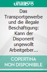 Das Transportgewerbe und die illegale Beschäftigung: Kann der Disponent ungewollt Arbeitgeber werden?. E-book. Formato PDF