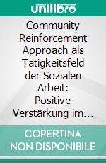 Community Reinforcement Approach als Tätigkeitsfeld der Sozialen Arbeit: Positive Verstärkung im Suchthilfesystem. E-book. Formato PDF