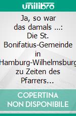 Ja, so war das damals …:  Die St. Bonifatius-Gemeinde in Hamburg-Wilhelmsburg zu Zeiten des Pfarrers Krieter, 35 Zeitzeugen berichten aus den Jahren 1934 bis 1963. E-book. Formato PDF