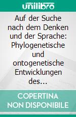 Auf der Suche nach dem Denken und der Sprache: Phylogenetische und ontogenetische Entwicklungen des Sprachursprungs. Versuch einer interdisziplinären Betrachtung. E-book. Formato PDF ebook