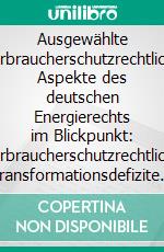 Ausgewählte verbraucherschutzrechtliche Aspekte des deutschen Energierechts im Blickpunkt: Verbraucherschutzrechtliche Transformationsdefizite im nationalen Recht und die sich daraus ergebenden Spannungsfelder. E-book. Formato PDF ebook di Oliver Voigt