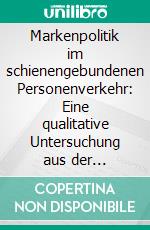 Markenpolitik im schienengebundenen Personenverkehr: Eine qualitative Untersuchung aus der Perspektive des Unternehmens Thalys International SCRL. E-book. Formato PDF