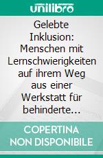 Gelebte Inklusion: Menschen mit Lernschwierigkeiten  auf ihrem Weg aus einer Werkstatt für behinderte Menschen auf den allgemeinen Arbeitsmarkt. E-book. Formato PDF ebook di Sylvia Rose