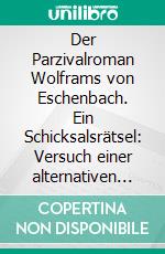 Der Parzivalroman Wolframs von Eschenbach. Ein Schicksalsrätsel: Versuch einer alternativen Deutung. E-book. Formato PDF ebook