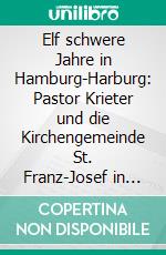 Elf schwere Jahre in Hamburg-Harburg: Pastor Krieter und die Kirchengemeinde St. Franz-Josef  in den Jahren 1923 bis 1934. E-book. Formato PDF ebook di Ulrich Krieter