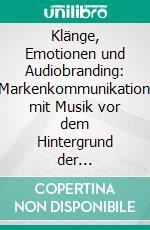 Klänge, Emotionen und Audiobranding: Markenkommunikation mit Musik vor dem Hintergrund der emotionalen Wirkung musikalischer Gestaltungsparameter. E-book. Formato PDF ebook