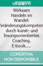 Wirksam Handeln im Wandel: Veränderungskompetenz durch kunst- und lösungsorientiertes Coaching. E-book. Formato PDF