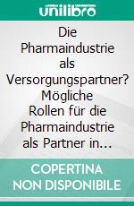 Die Pharmaindustrie als Versorgungspartner? Mögliche Rollen für die Pharmaindustrie als Partner in der Gesundheitsversorgung. E-book. Formato PDF