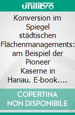 Konversion im Spiegel städtischen Flächenmanagements: am Beispiel der Pioneer Kaserne in Hanau. E-book. Formato PDF ebook di Nicole Prediger