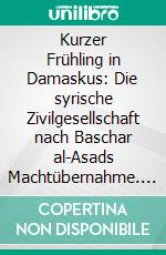 Kurzer Frühling in Damaskus: Die syrische Zivilgesellschaft nach Baschar al-Asads Machtübernahme. E-book. Formato PDF