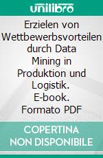 Erzielen von Wettbewerbsvorteilen durch Data Mining in Produktion und Logistik. E-book. Formato PDF ebook