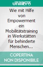 Wie mit Hilfe von Empowerment ein Mobilitätstraining in Werkstätten für behinderte Menschen möglich ist. E-book. Formato PDF ebook