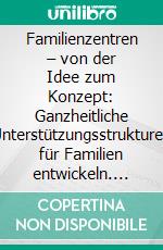 Familienzentren – von der Idee zum Konzept: Ganzheitliche Unterstützungsstrukturen für Familien entwickeln. E-book. Formato PDF ebook