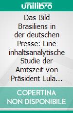 Das Bild Brasiliens in der deutschen Presse: Eine inhaltsanalytische Studie der Amtszeit von Präsident Lula in den Jahren 2003 bis 2010. E-book. Formato PDF ebook