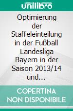 Optimierung der Staffeleinteilung in der Fußball Landesliga Bayern in der Saison 2013/14 und Konzipierung vereinsfreundlicher Spielpläne. E-book. Formato PDF ebook di Bastian Rückel