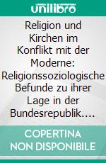 Religion und Kirchen im Konflikt mit der Moderne: Religionssoziologische Befunde zu ihrer Lage in der Bundesrepublik. E-book. Formato PDF ebook