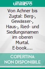 Von Achner bis Zugtal: Berg-, Gewässer-, Haus-, Ried- und Siedlungsnamen im oberen Murtal. E-book. Formato PDF ebook di Otto Michael Schinko