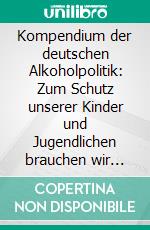 Kompendium der deutschen Alkoholpolitik: Zum Schutz unserer Kinder und Jugendlichen brauchen wir eine wirksame Verhältnisprävention. E-book. Formato PDF ebook di Jürgen Schlieckau