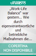 „Work-Life Balance“ war gestern… Wie durch eigenverantwortliche und betriebliche Maßnahmen die Integration von  Arbeit und Leben gelingt. E-book. Formato PDF ebook