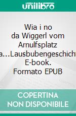 Wia i no da Wiggerl vom Arnulfsplatz woa...Lausbubengeschichten. E-book. Formato EPUB ebook di Ludwig Fichtlscherer