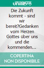 Die Zukunft kommt - sind wir bereit?Gedanken vom Herzen Gottes über uns und die kommenden Zeiten. E-book. Formato EPUB ebook