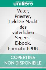 Vater, Priester, HeldDie Macht des väterlichen Segens. E-book. Formato EPUB ebook