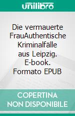 Die vermauerte FrauAuthentische Kriminalfälle aus Leipzig. E-book. Formato EPUB ebook di Henner Kotte