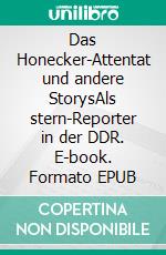 Das Honecker-Attentat und andere StorysAls stern-Reporter in der DDR. E-book. Formato EPUB ebook