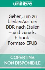 Gehen, um zu bleibenAus der DDR nach Italien – und zurück. E-book. Formato EPUB