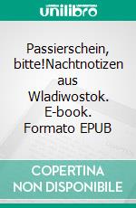 Passierschein, bitte!Nachtnotizen aus Wladiwostok. E-book. Formato EPUB ebook
