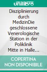 Disziplinierung durch MedizinDie geschlossene Venerologische Station in der Poliklinik Mitte in Halle (Saale) 1961 bis 1982. E-book. Formato EPUB ebook