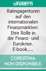 Ratingagenturen auf den internationalen Finanzmärkten: Ihre Rolle in der Finanz- und Eurokrise. E-book. Formato PDF ebook di Jan Siebert