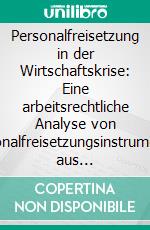 Personalfreisetzung in der Wirtschaftskrise: Eine arbeitsrechtliche Analyse von Personalfreisetzungsinstrumenten aus betriebswirtschaftlicher Perspektive. E-book. Formato PDF ebook