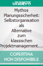 Mythos Planungssicherheit: Selbstorganisation als Alternative zum klassischen Projektmanagement. E-book. Formato PDF ebook di Jürgen Rohr