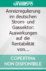 Anreizregulierung im deutschen Strom- und Gassektor: Auswirkungen auf die Rentabilität von Netzinvestitionen. E-book. Formato PDF ebook di Thomas Kirchberg