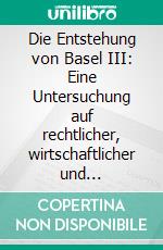 Die Entstehung von Basel III: Eine Untersuchung auf rechtlicher, wirtschaftlicher und politischer Ebene. E-book. Formato PDF ebook di Marc Schröder