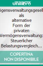 Vermögensverwaltungsgesellschaft als alternative Form der privaten Vermögensverwaltung: Steuerlicher Belastungsvergleich und Handlungsempfehlungen. E-book. Formato PDF ebook