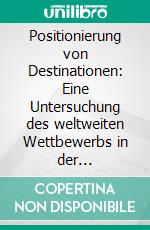 Positionierung von Destinationen: Eine Untersuchung des weltweiten Wettbewerbs in der Tourismusbranche. E-book. Formato PDF ebook di Tamara Mayerhofer